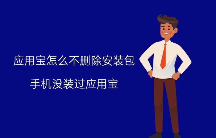 应用宝怎么不删除安装包 手机没装过应用宝，为什么不停的推送消息？